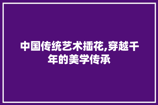 中国传统艺术插花,穿越千年的美学传承 花木行情