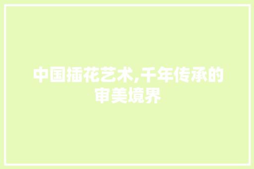 中国插花艺术,千年传承的审美境界 造型技术 中国插花艺术,千年传承的审美境界 造型技术