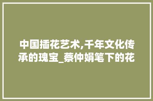 中国插花艺术,千年文化传承的瑰宝_蔡仲娟笔下的花艺之美 果苗类