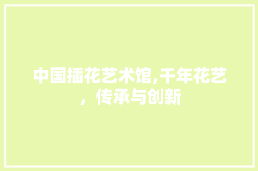 中国插花艺术馆,千年花艺，传承与创新 病虫防治