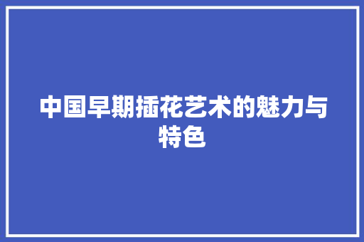 中国早期插花艺术的魅力与特色