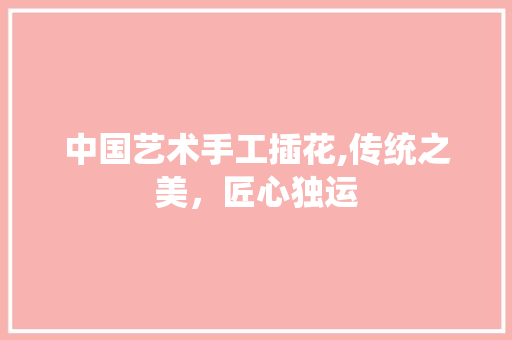 中国艺术手工插花,传统之美，匠心独运 栽培技术