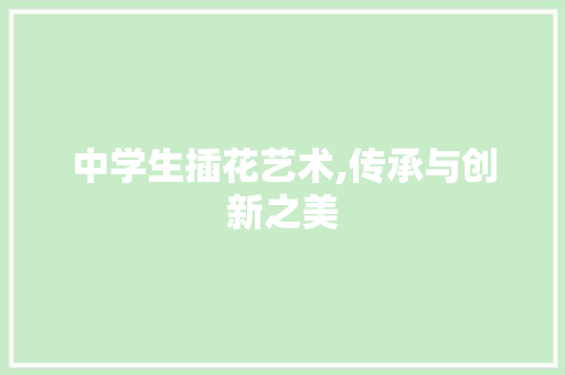 中学生插花艺术,传承与创新之美
