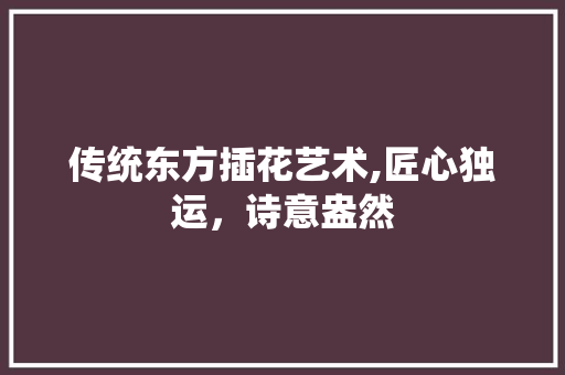 传统东方插花艺术,匠心独运，诗意盎然