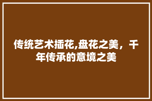 传统艺术插花,盘花之美，千年传承的意境之美