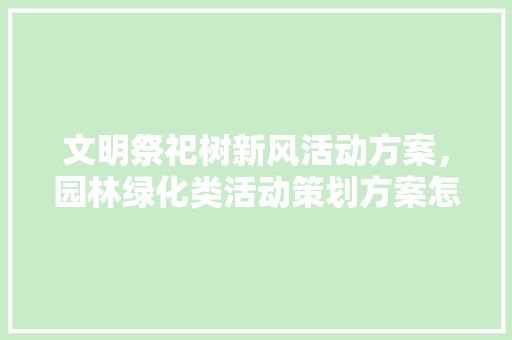 文明祭祀树新风活动方案，园林绿化类活动策划方案怎么写。  第1张 文明祭祀树新风活动方案，园林绿化类活动策划方案怎么写。 果苗类