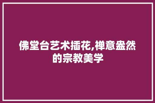佛堂台艺术插花,禅意盎然的宗教美学
