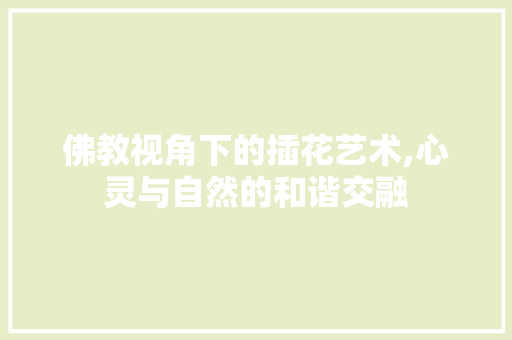佛教视角下的插花艺术,心灵与自然的和谐交融