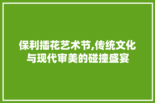保利插花艺术节,传统文化与现代审美的碰撞盛宴