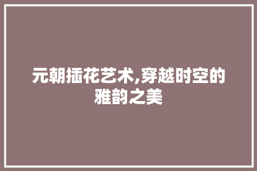 元朝插花艺术,穿越时空的雅韵之美