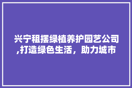 兴宁租摆绿植养护园艺公司,打造绿色生活，助力城市生态建设