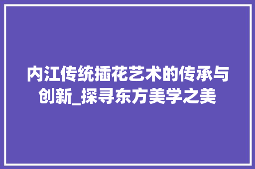 内江传统插花艺术的传承与创新_探寻东方美学之美