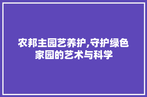 农邦主园艺养护,守护绿色家园的艺术与科学