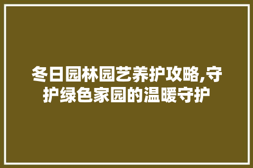 冬日园林园艺养护攻略,守护绿色家园的温暖守护
