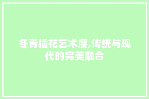冬青插花艺术展,传统与现代的完美融合