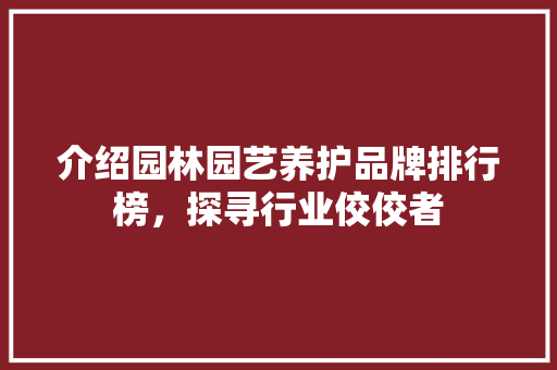 介绍园林园艺养护品牌排行榜，探寻行业佼佼者