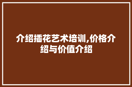 介绍插花艺术培训,价格介绍与价值介绍