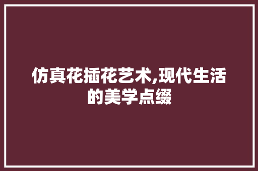 仿真花插花艺术,现代生活的美学点缀