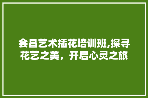 会昌艺术插花培训班,探寻花艺之美，开启心灵之旅