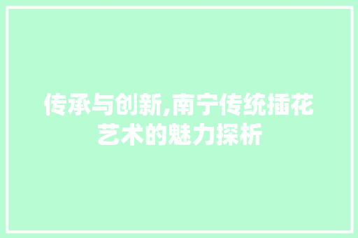 传承与创新,南宁传统插花艺术的魅力探析