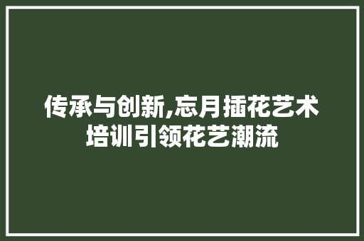 传承与创新,忘月插花艺术培训引领花艺潮流