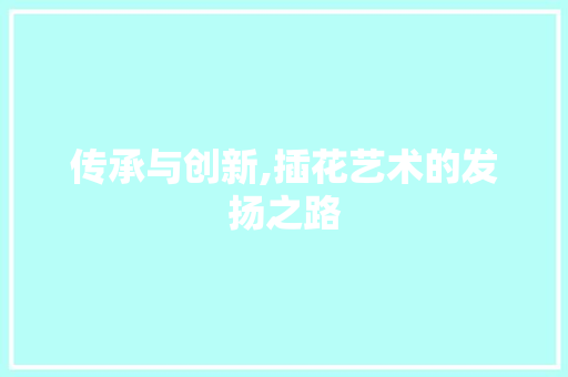 传承与创新,插花艺术的发扬之路