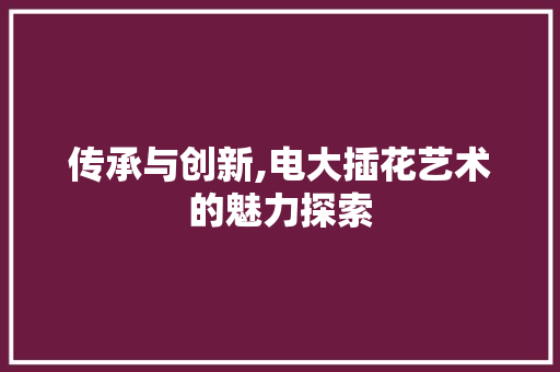 传承与创新,电大插花艺术的魅力探索