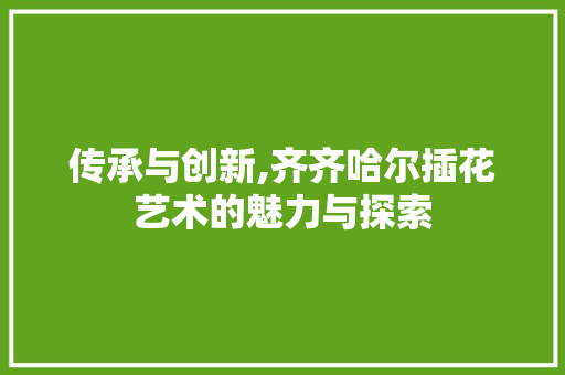 传承与创新,齐齐哈尔插花艺术的魅力与探索