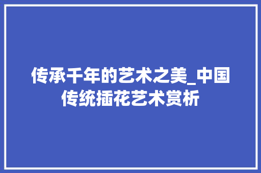 传承千年的艺术之美_中国传统插花艺术赏析