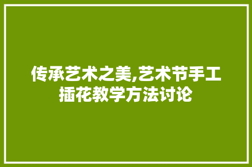 传承艺术之美,艺术节手工插花教学方法讨论