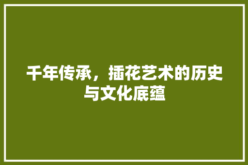 千年传承，插花艺术的历史与文化底蕴