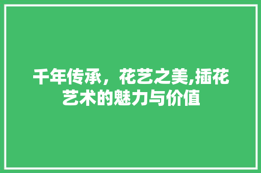 千年传承，花艺之美,插花艺术的魅力与价值