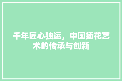 千年匠心独运，中国插花艺术的传承与创新