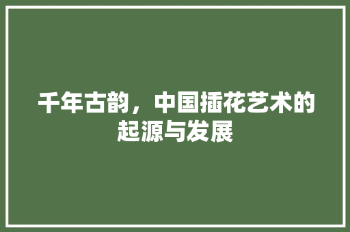 千年古韵，中国插花艺术的起源与发展