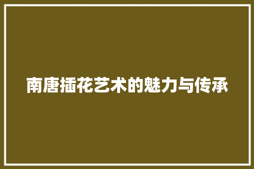 南唐插花艺术的魅力与传承