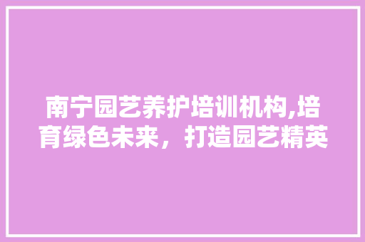 南宁园艺养护培训机构,培育绿色未来，打造园艺精英