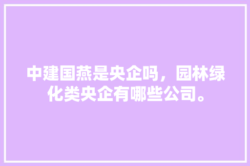 中建国燕是央企吗，园林绿化类央企有哪些公司。