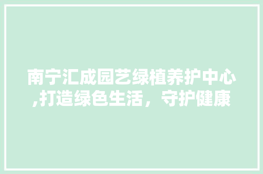 南宁汇成园艺绿植养护中心,打造绿色生活，守护健康家园