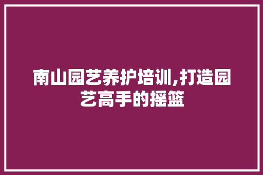 南山园艺养护培训,打造园艺高手的摇篮