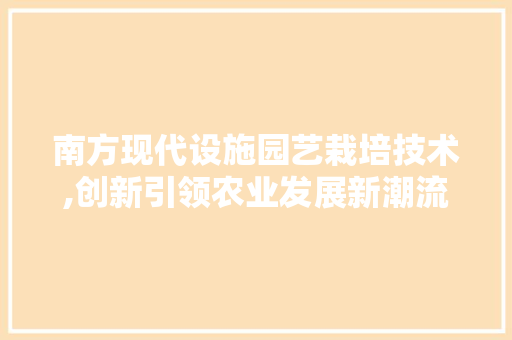 南方现代设施园艺栽培技术,创新引领农业发展新潮流