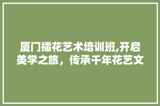 厦门插花艺术培训班,开启美学之旅，传承千年花艺文化