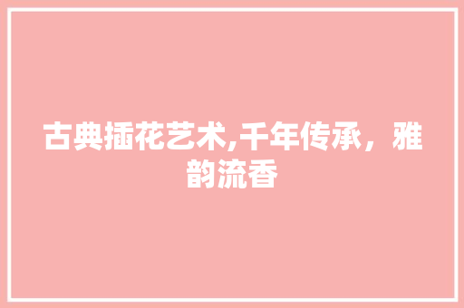 古典插花艺术,千年传承，雅韵流香