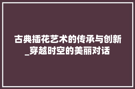 古典插花艺术的传承与创新_穿越时空的美丽对话