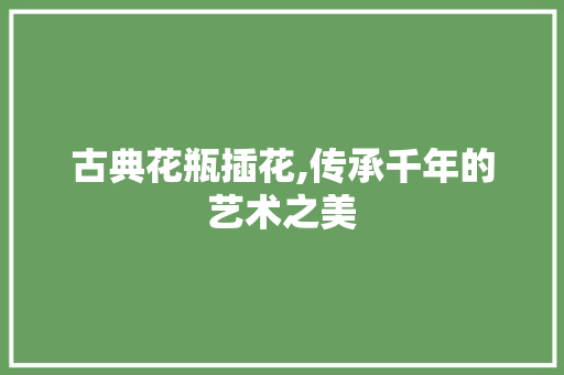 古典花瓶插花,传承千年的艺术之美