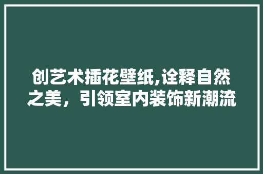 创艺术插花壁纸,诠释自然之美，引领室内装饰新潮流