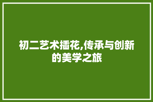 初二艺术插花,传承与创新的美学之旅
