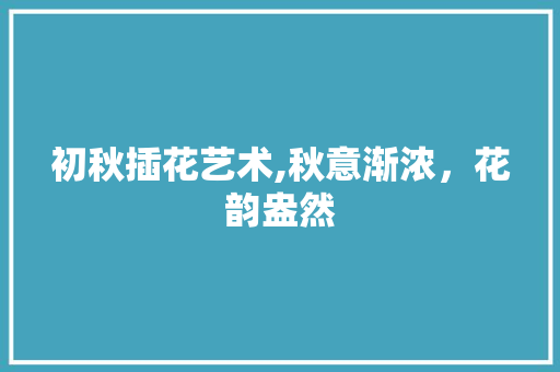 初秋插花艺术,秋意渐浓，花韵盎然