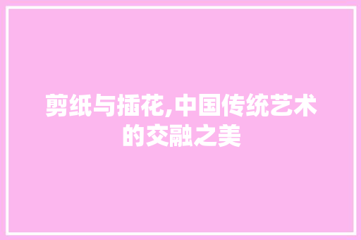 剪纸与插花,中国传统艺术的交融之美