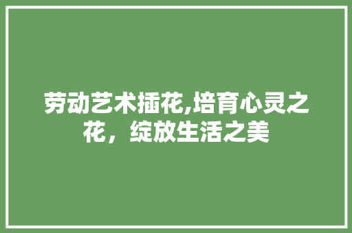 劳动艺术插花,培育心灵之花，绽放生活之美