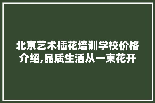 北京艺术插花培训学校价格介绍,品质生活从一束花开始